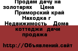 Продам дачу на золотарях  › Цена ­ 400 000 - Приморский край, Находка г. Недвижимость » Дома, коттеджи, дачи продажа   